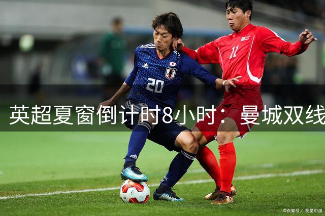 英超夏窗倒计时8小时：曼城双线出击 埃弗顿连环操作